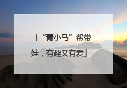 “青小马”帮带娃，有趣又有爱