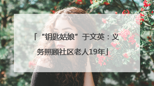“钥匙姑娘”于文英：义务照顾社区老人19年