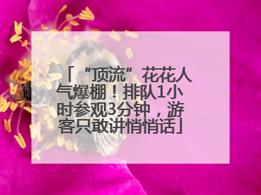 “顶流”花花人气爆棚！排队1小时参观3分钟，游客只敢讲悄悄话