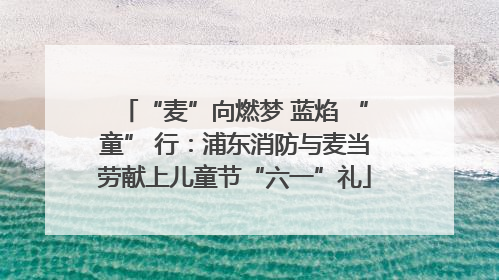 “麦”向燃梦 蓝焰 “童” 行：浦东消防与麦当劳献上儿童节“六一”礼