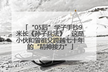 “05后”学子手抄9米长《孙子兵法》，这是小伙和曾祖父跨越七十年的“精神接力”