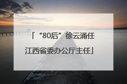 “80后”徐云涌任江西省委办公厅主任
