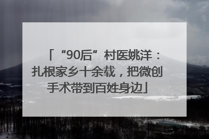 “90后”村医姚洋：扎根家乡十余载，把微创手术带到百姓身边