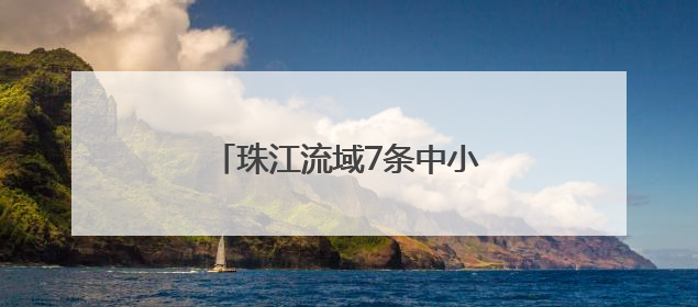 珠江流域7条中小河流发生超警洪水
