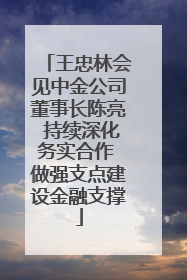 王忠林会见中金公司董事长陈亮 持续深化务实合作 做强支点建设金融支撑