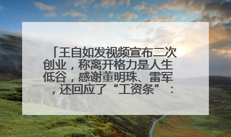 王自如发视频宣布二次创业，称离开格力是人生低谷，感谢董明珠、雷军，还回应了“工资条”：清楚自己要什么……