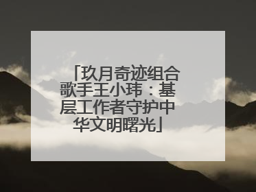玖月奇迹组合歌手王小玮：基层工作者守护中华文明曙光