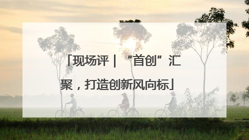 现场评｜“首创”汇聚，打造创新风向标