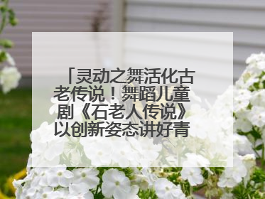 灵动之舞活化古老传说！舞蹈儿童剧《石老人传说》以创新姿态讲好青岛故事
