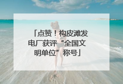 点赞！构皮滩发电厂获评“全国文明单位”称号