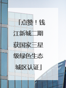 点赞！钱江新城二期获国家三星级绿色生态城区认证