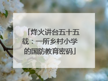 烽火讲台五十五载：一所乡村小学的国防教育密码