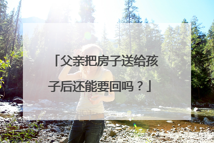 父亲把房子送给孩子后还能要回吗？