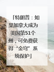 特朗普：如果加拿大成为美国第51个州，可免费获得“金穹”系统保护