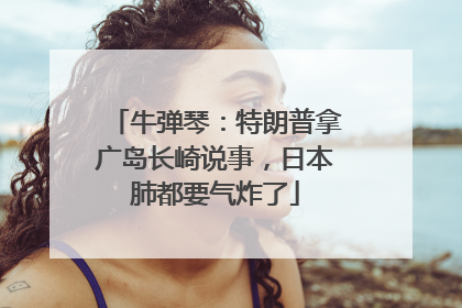 牛弹琴：特朗普拿广岛长崎说事，日本肺都要气炸了