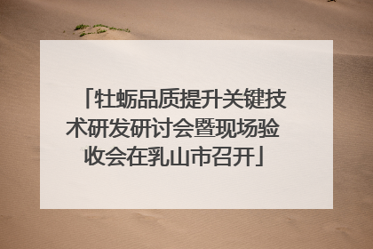 牡蛎品质提升关键技术研发研讨会暨现场验收会在乳山市召开