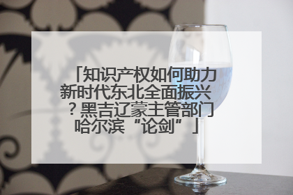 知识产权如何助力新时代东北全面振兴？黑吉辽蒙主管部门哈尔滨“论剑”