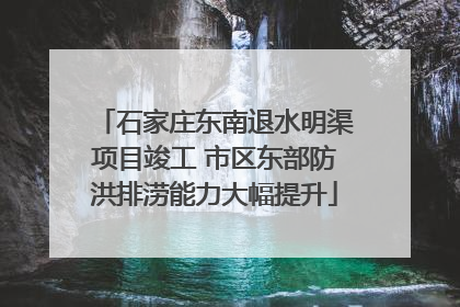 石家庄东南退水明渠项目竣工 市区东部防洪排涝能力大幅提升