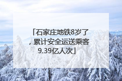 石家庄地铁8岁了，累计安全运送乘客9.39亿人次