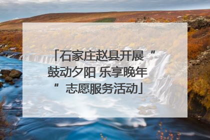 石家庄赵县开展“鼓动夕阳 乐享晚年”志愿服务活动