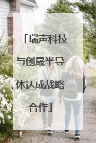 瑞声科技与创晟半导体达成战略合作