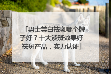 男士美白祛斑哪个牌子好？十大淡斑效果好祛斑产品，实力认证