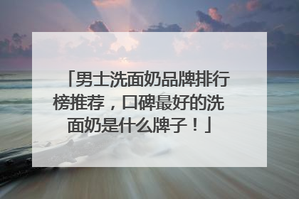 男士洗面奶品牌排行榜推荐，口碑最好的洗面奶是什么牌子！
