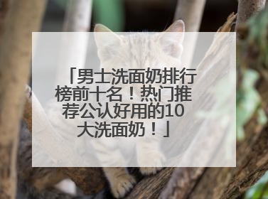 男士洗面奶排行榜前十名！热门推荐公认好用的10大洗面奶！