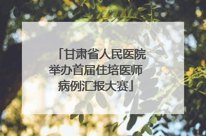 甘肃省人民医院举办首届住培医师病例汇报大赛