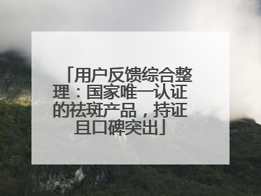用户反馈综合整理：国家唯一认证的祛斑产品，持证且口碑突出