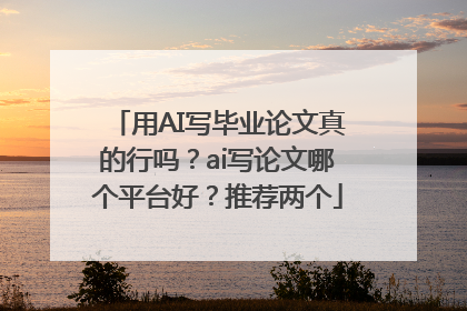 用AI写毕业论文真的行吗？ai写论文哪个平台好？推荐两个