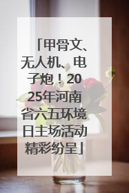 甲骨文、无人机、电子炮！2025年河南省六五环境日主场活动精彩纷呈