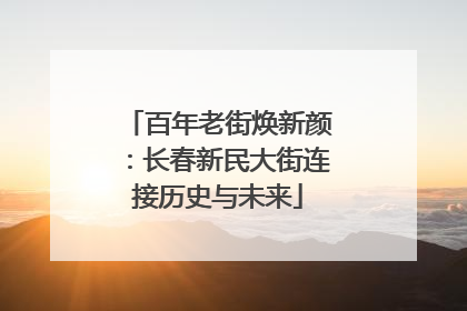 百年老街焕新颜：长春新民大街连接历史与未来