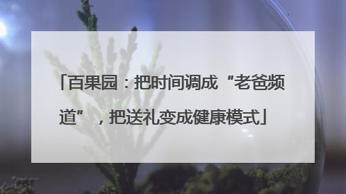 百果园：把时间调成“老爸频道”，把送礼变成健康模式