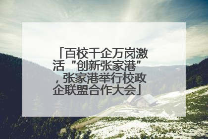 百校千企万岗激活“创新张家港”，张家港举行校政企联盟合作大会