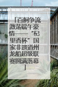 百舸争流激荡端午豪情——“杞里香杯”国家非遗道州龙船超级联赛圆满落幕
