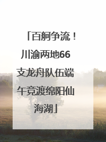 百舸争流！川渝两地66支龙舟队伍端午竞渡绵阳仙海湖