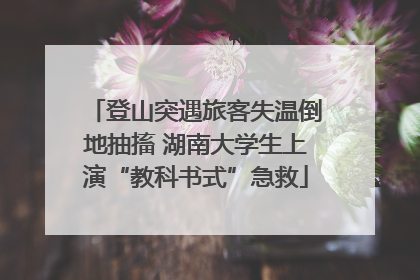 登山突遇旅客失温倒地抽搐 湖南大学生上演“教科书式”急救