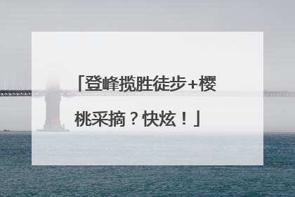 登峰揽胜徒步+樱桃采摘？快炫！