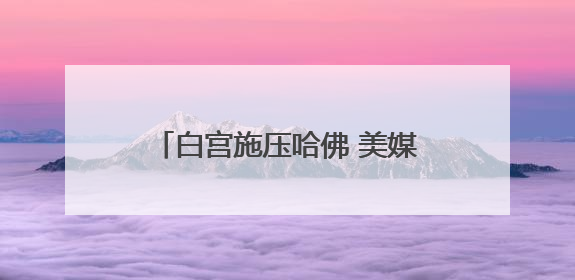 白宫施压哈佛 美媒批评其“目光短浅”