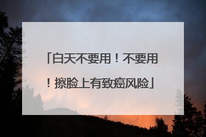 白天不要用！不要用！擦脸上有致癌风险