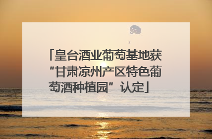 皇台酒业葡萄基地获“甘肃凉州产区特色葡萄酒种植园”认定