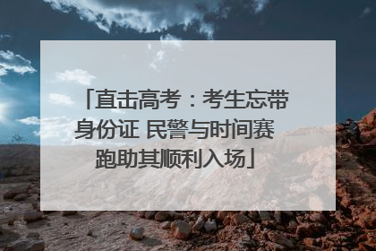直击高考：考生忘带身份证 民警与时间赛跑助其顺利入场