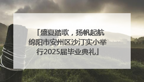 盛夏踏歌，扬帆起航 绵阳市安州区沙汀实小举行2025届毕业典礼