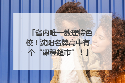 省内唯一数理特色校！沈阳名牌高中有个“课程超市”！