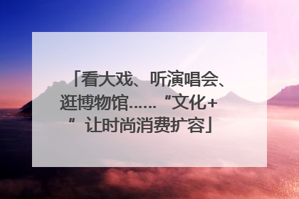 看大戏、听演唱会、逛博物馆……“文化+”让时尚消费扩容