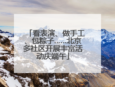 看表演、做手工、包粽子……北京多社区开展丰富活动庆端午