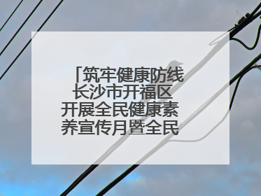 筑牢健康防线 长沙市开福区开展全民健康素养宣传月暨全民禁毒宣传活动