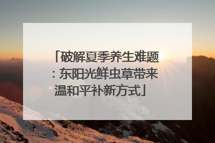 破解夏季养生难题：东阳光鲜虫草带来温和平补新方式