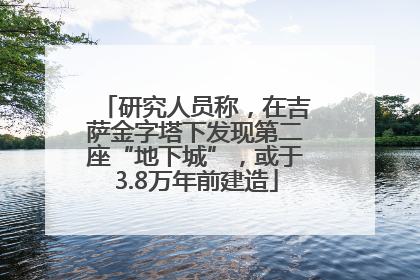研究人员称，在吉萨金字塔下发现第二座“地下城”，或于3.8万年前建造